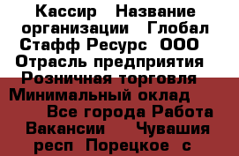 Кассир › Название организации ­ Глобал Стафф Ресурс, ООО › Отрасль предприятия ­ Розничная торговля › Минимальный оклад ­ 22 500 - Все города Работа » Вакансии   . Чувашия респ.,Порецкое. с.